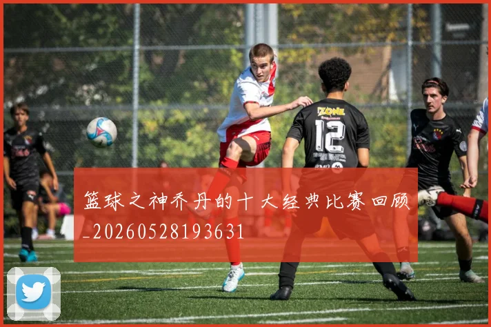 篮球之神乔丹的十大经典比赛回顾_20260528193631