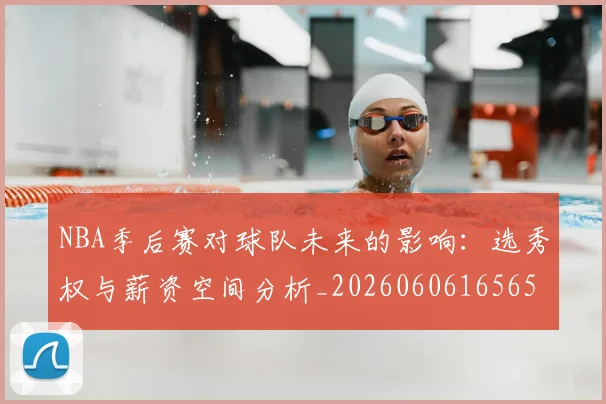 NBA季后赛对球队未来的影响：选秀权与薪资空间分析_20260606165652