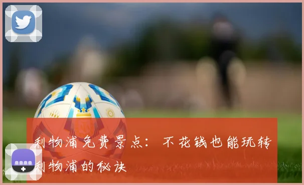 利物浦免费景点:不花钱也能玩转利物浦的秘诀
