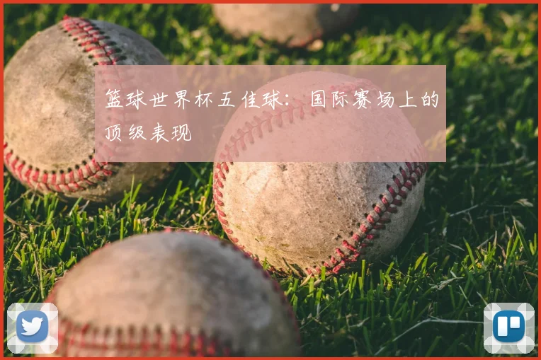 篮球世界杯五佳球:国际赛场上的顶级表现