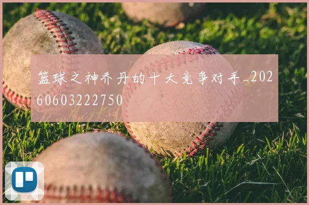 篮球之神乔丹的十大竞争对手_20260603222750