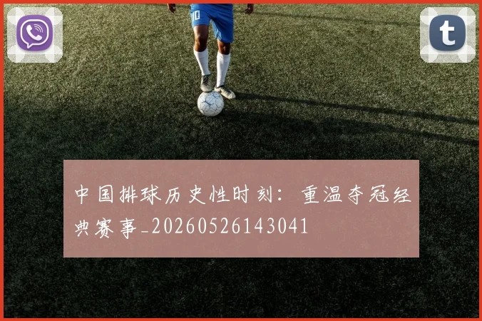 中国排球历史性时刻:重温夺冠经典赛事_20260526143041