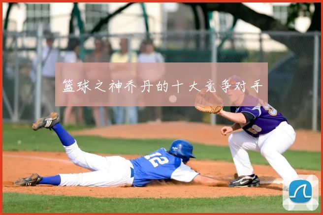 篮球之神乔丹的十大竞争对手