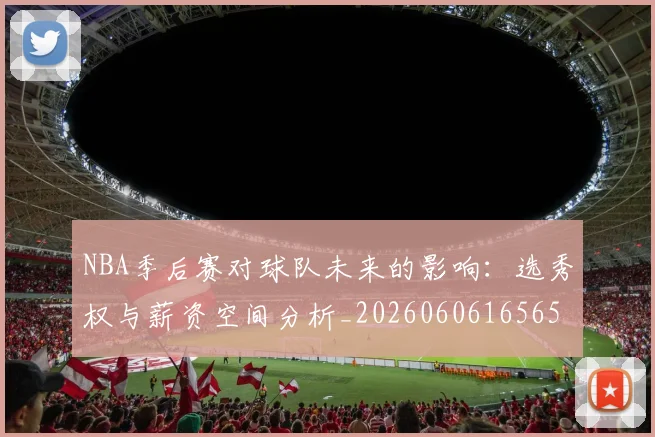 NBA季后赛对球队未来的影响：选秀权与薪资空间分析_20260606165652