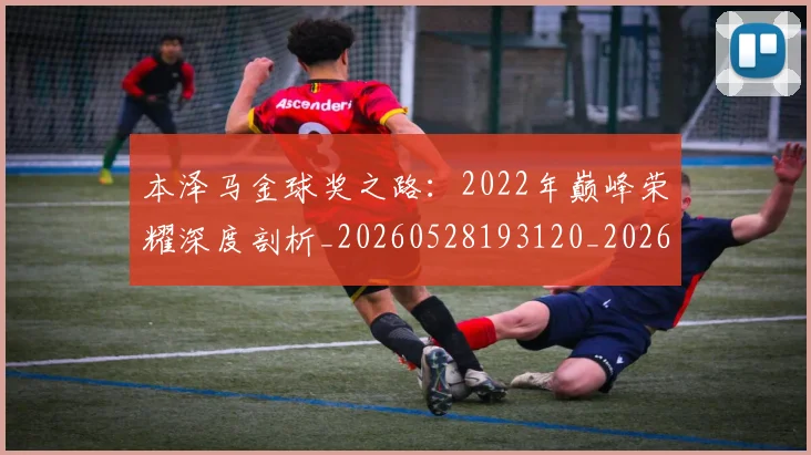 本泽马金球奖之路：2022年巅峰荣耀深度剖析_20260528193120_20260609205808