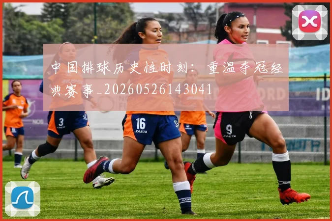 中国排球历史性时刻：重温夺冠经典赛事_20260526143041