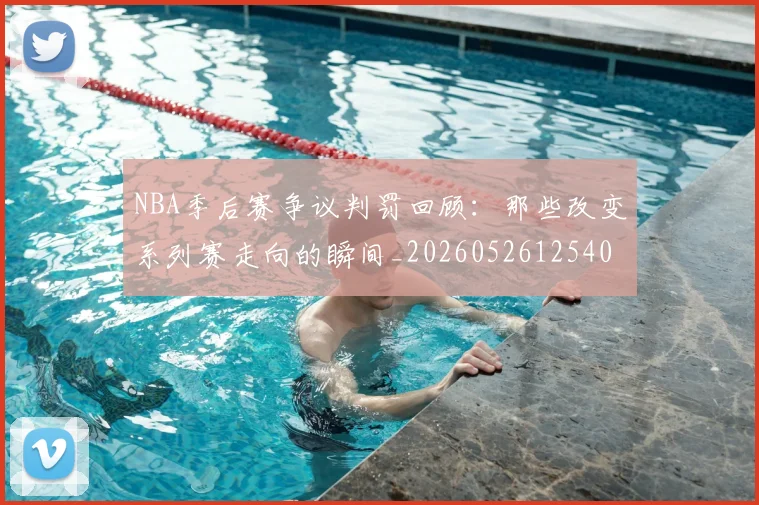 NBA季后赛争议判罚回顾：那些改变系列赛走向的瞬间_20260526125403