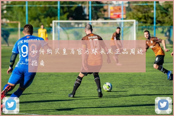 如何购买皇马官方球衣及正品周边指南